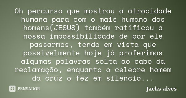 Oh percurso que mostrou a atrocidade humana para com o mais humano dos homens(JESUS) também ratificou a nossa impossibilidade de por ele passarmos, tendo em vis... Frase de Jacks Alves.