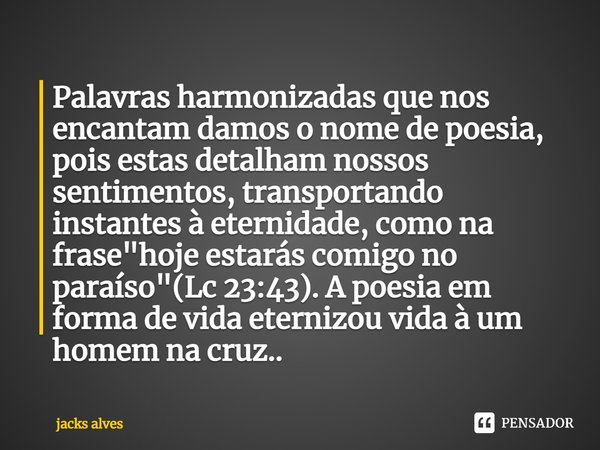 ⁠Palavras harmonizadas que nos encantam damos o nome de poesia, pois estas detalham nossos sentimentos, transportando instantes à eternidade, como na frase &quo... Frase de Jacks alves.