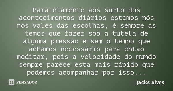 Paralelamente aos surto dos acontecimentos diários estamos nós nos vales das escolhas, é sempre as temos que fazer sob a tutela de alguma pressão e sem o tempo ... Frase de Jacks Alves.