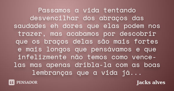 Passamos a vida tentando desvencilhar dos abraços das saudades eh dores que elas podem nos trazer, mas acabamos por descobrir que os braços delas são mais forte... Frase de Jacks Alves.