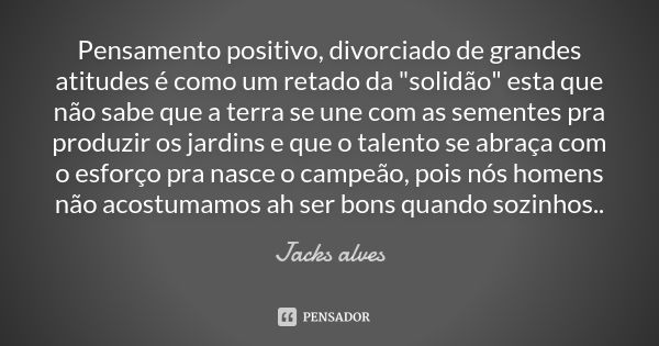 Pensamento positivo, divorciado de grandes atitudes é como um retado da "solidão" esta que não sabe que a terra se une com as sementes pra produzir os... Frase de Jacks Alves.