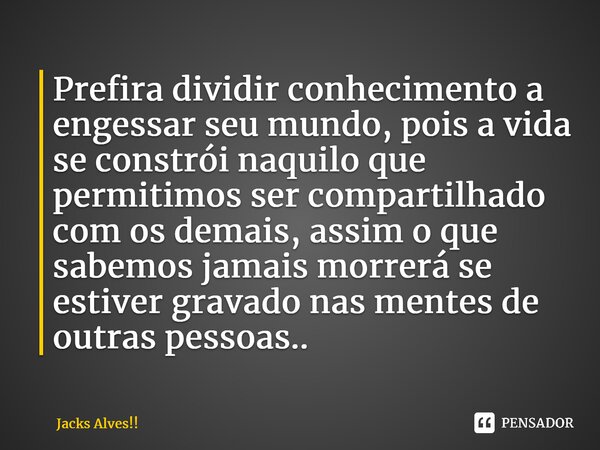 ⁠Prefira dividir conhecimento a engessar seu mundo, pois a vida se constrói naquilo que permitimos ser compartilhado com os demais, assim o que sabemos jamais m... Frase de Jacks Alves!!.