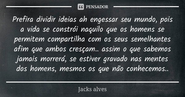 Prefira dividir ideias ah engessar seu mundo, pois a vida se constrói naquilo que os homens se permitem compartilha com os seus semelhantes afim que ambos cresç... Frase de Jacks Alves.