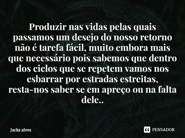 Produzir nas vidas pelas quais passamos um desejo do nosso retorno não é tarefa fácil, muito embora mais que necessário pois sabemos que dentro dos ciclos que ... Frase de Jacks alves.