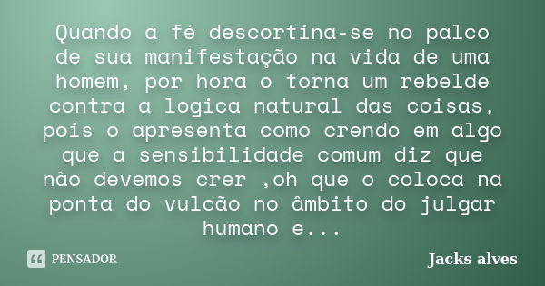 Quando a fé descortina-se no palco de sua manifestação na vida de uma homem, por hora o torna um rebelde contra a logica natural das coisas, pois o apresenta co... Frase de Jacks Alves.