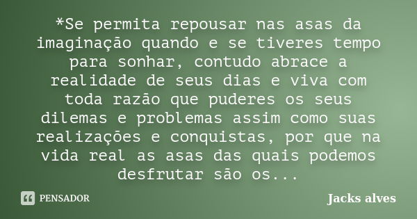 *Se permita repousar nas asas da imaginação quando e se tiveres tempo para sonhar, contudo abrace a realidade de seus dias e viva com toda razão que puderes os ... Frase de Jacks Alves.