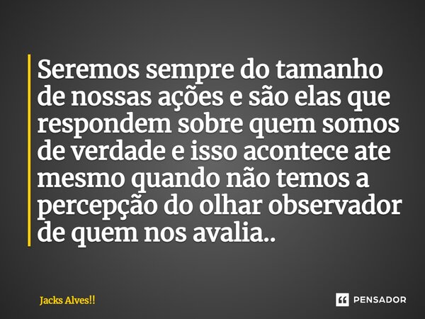 ⁠Seremos sempre do tamanho de nossas ações e são elas que respondem sobre quem somos de verdade e isso acontece ate mesmo quando não temos a percepção do olhar ... Frase de Jacks Alves!!.
