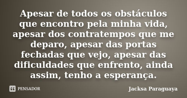 Apesar de todos os obstáculos que encontro pela minha vida, apesar dos contratempos que me deparo, apesar das portas fechadas que vejo, apesar das dificuldades ... Frase de Jacksa Paraguaya.