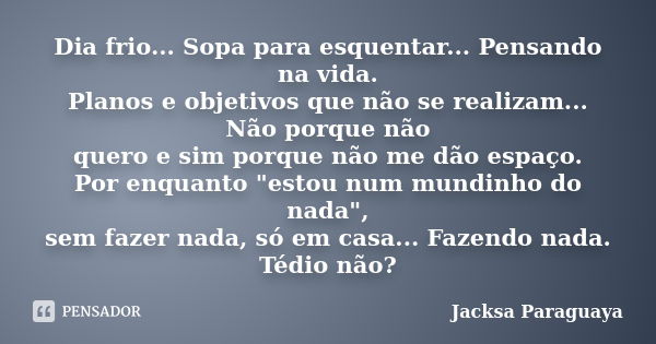 Dia frio... Sopa para esquentar... Pensando na vida. Planos e objetivos que não se realizam... Não porque não quero e sim porque não me dão espaço. Por enquanto... Frase de Jacksa Paraguaya.