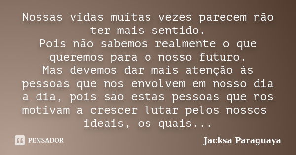 Nossas vidas muitas vezes parecem não ter mais sentido. Pois não sabemos realmente o que queremos para o nosso futuro. Mas devemos dar mais atenção ás pessoas q... Frase de Jacksa Paraguaya.