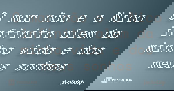 O mar não e o Nico infinito alem da minha vida e dos meus sonhos... Frase de jackship.