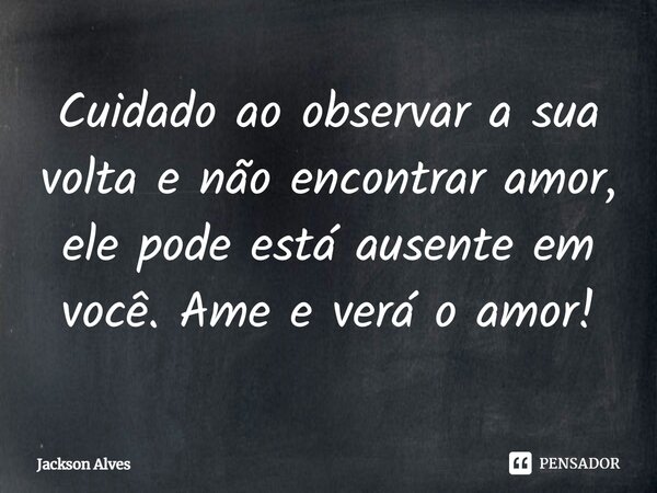 ⁠Cuidado ao observar a sua volta e não encontrar amor, ele pode está ausente em você. Ame e verá o amor!... Frase de Jackson Alves.