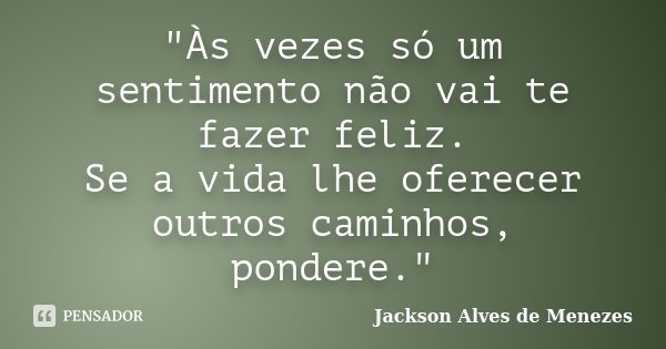 "Às vezes só um sentimento não vai te fazer feliz. Se a vida lhe oferecer outros caminhos, pondere."... Frase de Jackson Alves de Menezes.