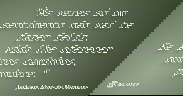 "Às vezes só um sentimento não vai te fazer feliz. Se a vida lhe oferecer outros caminhos, pondere."... Frase de Jackson Alves de Menezes.