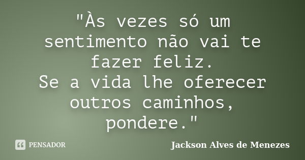 "Às vezes só um sentimento não vai te fazer feliz. Se a vida lhe oferecer outros caminhos, pondere."... Frase de Jackson Alves de Menezes.