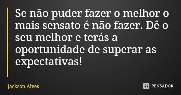 Se não puder fazer o melhor o mais sensato é não fazer. Dê o seu melhor e terás a oportunidade de superar as expectativas!... Frase de Jackson Alves.