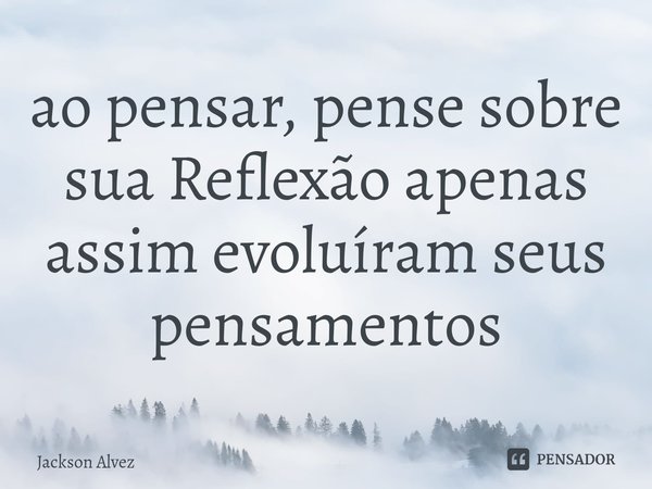 ⁠ao pensar, pense sobre sua Reflexão apenas assim evoluíram seus pensamentos... Frase de Jackson Alvez.