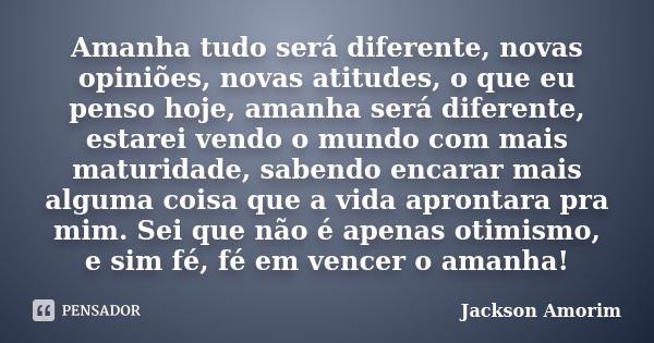 Amanha tudo será diferente, novas opiniões, novas atitudes, o que eu penso hoje, amanha será diferente, estarei vendo o mundo com mais maturidade, sabendo encar... Frase de Jackson Amorim.