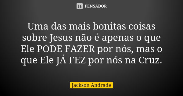 Uma das mais bonitas coisas sobre Jesus não é apenas o que Ele PODE FAZER por nós, mas o que Ele JÁ FEZ por nós na Cruz.... Frase de Jackson Andrade.