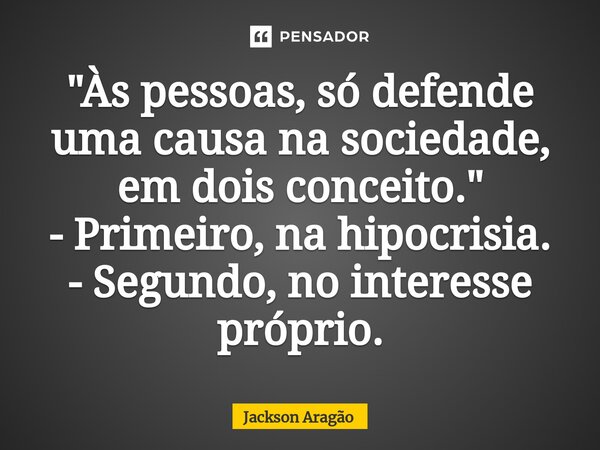 ⁠"Às pessoas, só defende uma causa na sociedade, em dois conceito." - Primeiro, na hipocrisia. - Segundo, no interesse próprio.... Frase de Jackson Aragão.