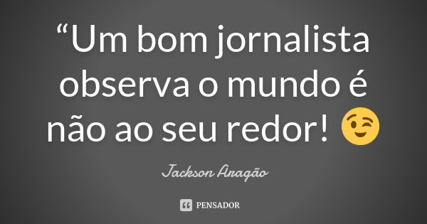 “Um bom jornalista observa o mundo é não ao seu redor! 😉... Frase de Jackson Aragão.