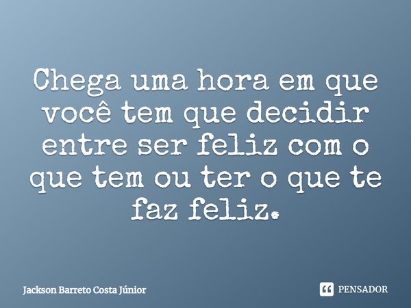 ⁠Chega uma hora em que você tem que decidir entre ser feliz com o que tem ou ter o que te faz feliz.... Frase de Jackson Barreto Costa Júnior.