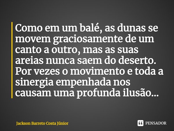 Como em um balé, as dunas se movem graciosamente de um canto a outro, mas as suas areias nunca saem do deserto. Por vezes o movimento e toda a sinergia empenha... Frase de Jackson Barreto Costa Júnior.