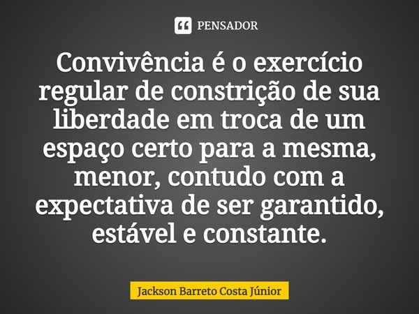 ⁠Convivência é o exercício regular de constrição de sua liberdade em troca de um espaço certo para a mesma, menor, contudo com a expectativa de ser garantido, e... Frase de Jackson Barreto Costa Júnior.