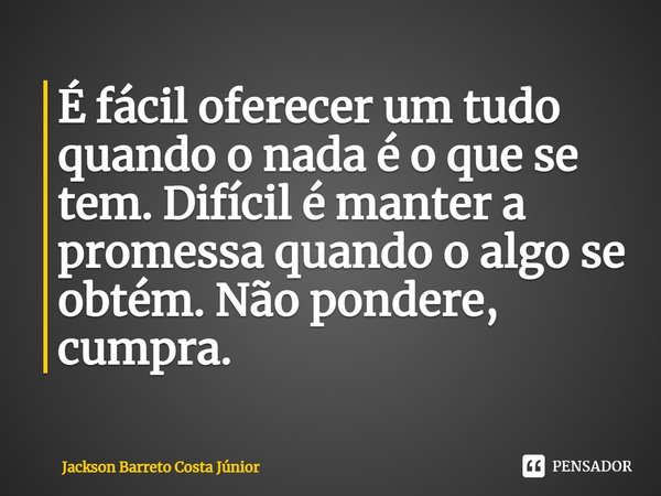 ⁠É fácil oferecer um tudo quando o nada é o que se tem. Difícil é manter a promessa quando o algo se obtém. Não pondere, cumpra.... Frase de Jackson Barreto Costa Júnior.