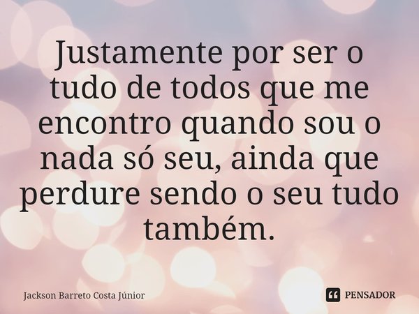 ⁠Justamente por ser o tudo de todos que me encontro quando sou o nada só seu, ainda que perdure sendo o seu tudo também.... Frase de Jackson Barreto Costa Júnior.