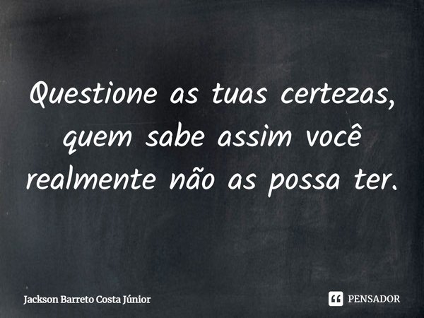 ⁠Questione as tuas certezas, quem sabe assim você realmente não as possa ter.... Frase de Jackson Barreto Costa Júnior.