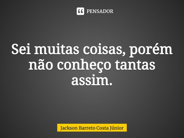 ⁠Sei muitas coisas, porém não conheço tantas assim.... Frase de Jackson Barreto Costa Júnior.