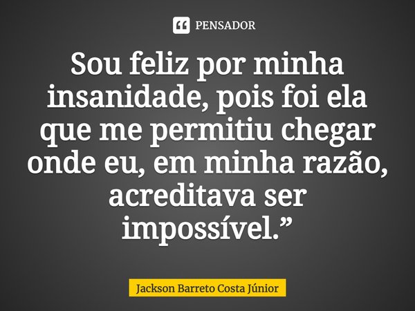 ⁠Sou feliz por minha insanidade, pois foi ela que me permitiu chegar onde eu, em minha razão, acreditava ser impossível.”... Frase de Jackson Barreto Costa Júnior.