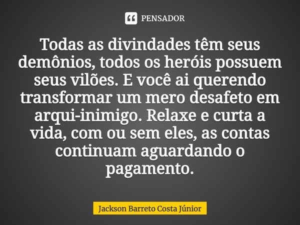 ⁠Todas as divindades têm seus demônios, todos os heróis possuem seus vilões. E você ai querendo transformar um mero desafeto em arqui-inimigo. Relaxe e curta a ... Frase de Jackson Barreto Costa Júnior.