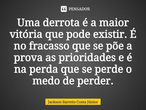 ⁠Uma derrota é a maior vitória que pode existir. É no fracasso que se põe a prova as prioridades e é na perda que se perde o medo de perder.... Frase de Jackson Barreto Costa Júnior.