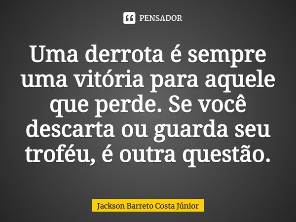 ⁠Uma derrota é sempre uma vitória para aquele que perde. Se você descarta ou guarda seu troféu, é outra questão.... Frase de Jackson Barreto Costa Júnior.