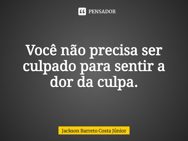 ⁠Você não precisa ser culpado para sentir a dor da culpa.... Frase de Jackson Barreto Costa Júnior.