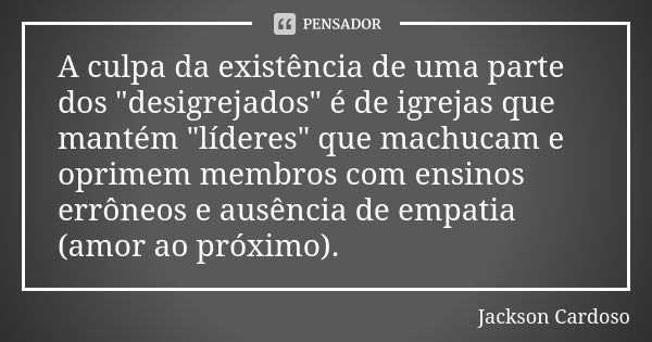 A culpa da existência de uma parte dos "desigrejados" é de igrejas que mantém "líderes" que machucam e oprimem membros com ensinos errôneos ... Frase de Jackson Cardoso.