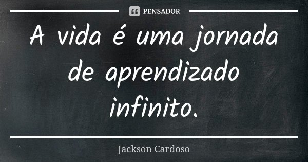 A vida é uma jornada de aprendizado infinito.... Frase de Jackson Cardoso.