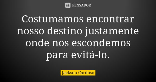 Costumamos encontrar nosso destino justamente onde nos escondemos para evitá-lo.... Frase de Jackson Cardoso.