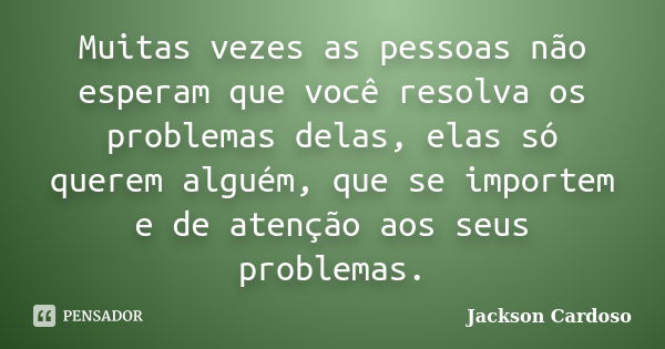 Muitas vezes as pessoas não esperam que você resolva os problemas delas, elas só querem alguém, que se importem e de atenção aos seus problemas.... Frase de Jackson Cardoso.