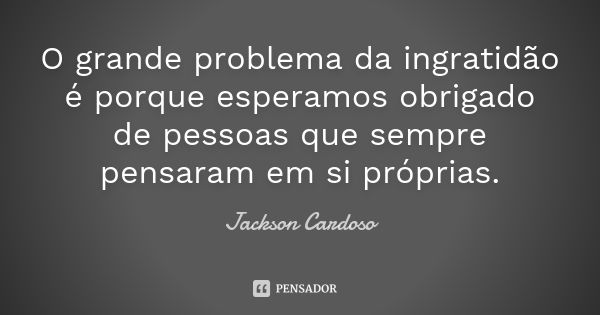 O grande problema da ingratidão é porque esperamos obrigado de pessoas que sempre pensaram em si próprias.... Frase de Jackson Cardoso.