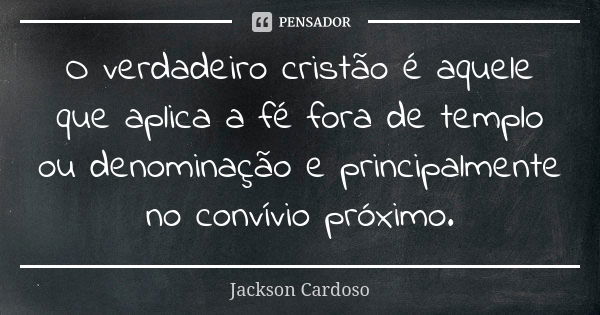 O verdadeiro cristão é aquele que aplica a fé fora de templo ou denominação e principalmente no convívio próximo.... Frase de Jackson Cardoso.