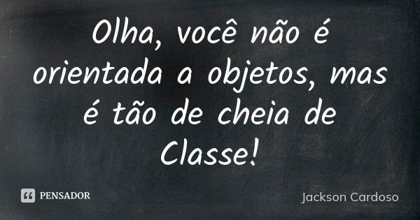 Olha, você não é orientada a objetos, mas é tão de cheia de Classe!... Frase de Jackson Cardoso.