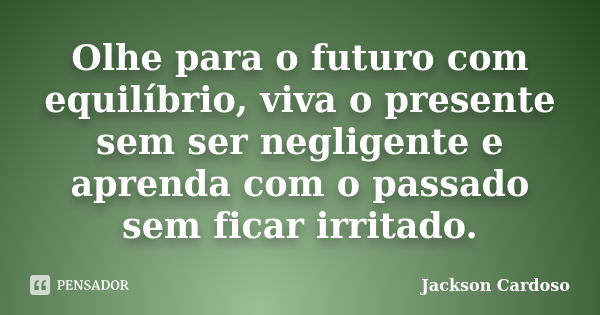 Olhe para o futuro com equilíbrio, viva o presente sem ser negligente e aprenda com o passado sem ficar irritado.... Frase de Jackson Cardoso.