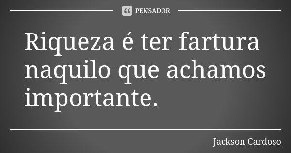 Riqueza é ter fartura naquilo que achamos importante.... Frase de Jackson Cardoso.