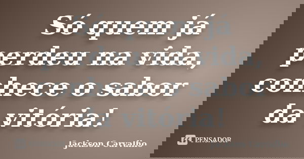 Só quem já perdeu na vida, conhece o sabor da vitória!... Frase de Jackson Carvalho.