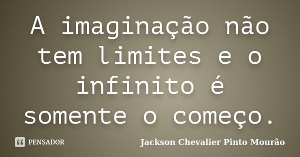 A imaginação não tem limites e o infinito é somente o começo.... Frase de Jackson Chevalier Pinto Mourão.