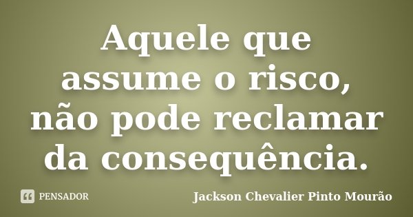 Aquele que assume o risco, não pode reclamar da consequência.... Frase de Jackson Chevalier Pinto Mourão.
