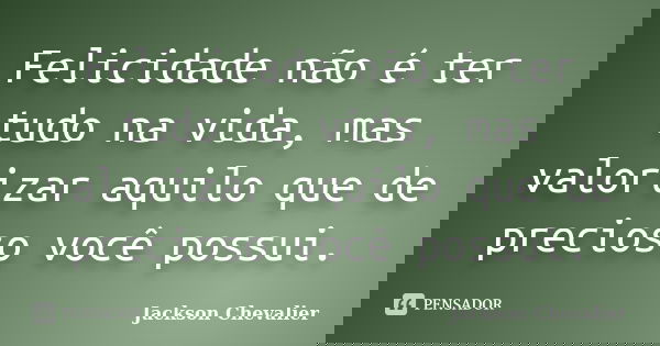 Felicidade não é ter tudo na vida, mas valorizar aquilo que de precioso você possui.... Frase de Jackson Chevalier.